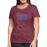 What Women Binge Premium T-Shirt - heather burgundy